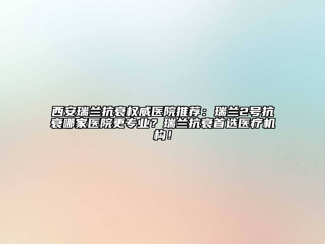 西安瑞兰抗衰权威医院推荐：瑞兰2号抗衰哪家医院更专业？瑞兰抗衰首选医疗机构！