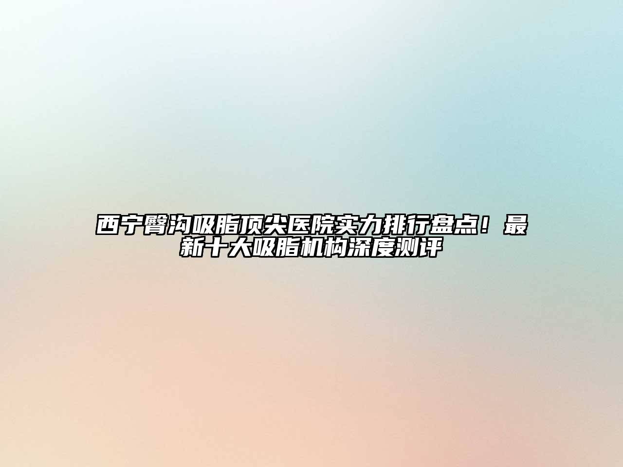 西宁臀沟吸脂顶尖医院实力排行盘点！最新十大吸脂机构深度测评