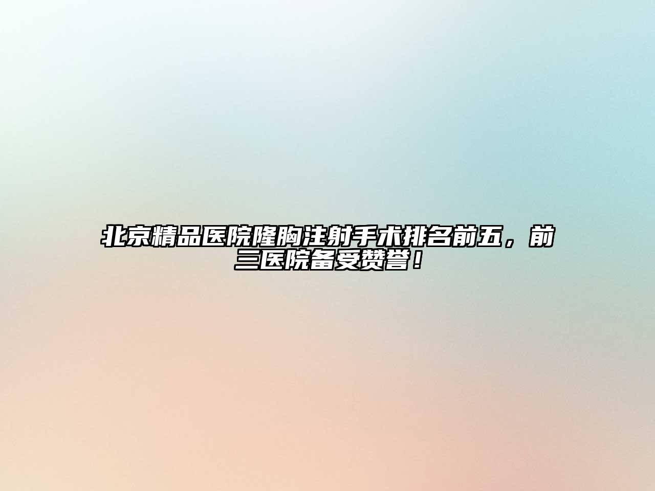 北京精品医院隆胸注射手术排名前五，前三医院备受赞誉！