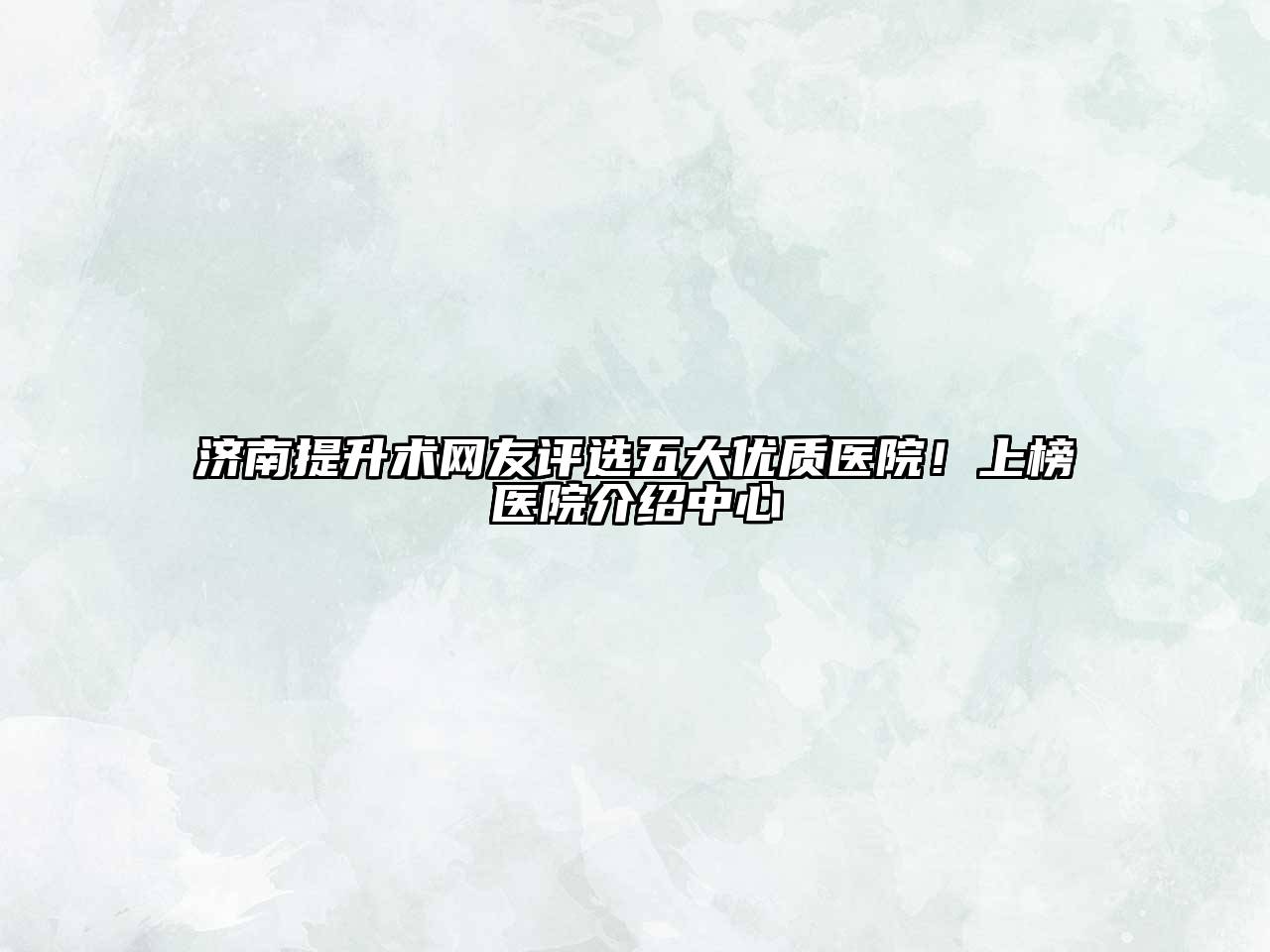 济南提升术网友评选五大优质医院！上榜医院介绍中心
