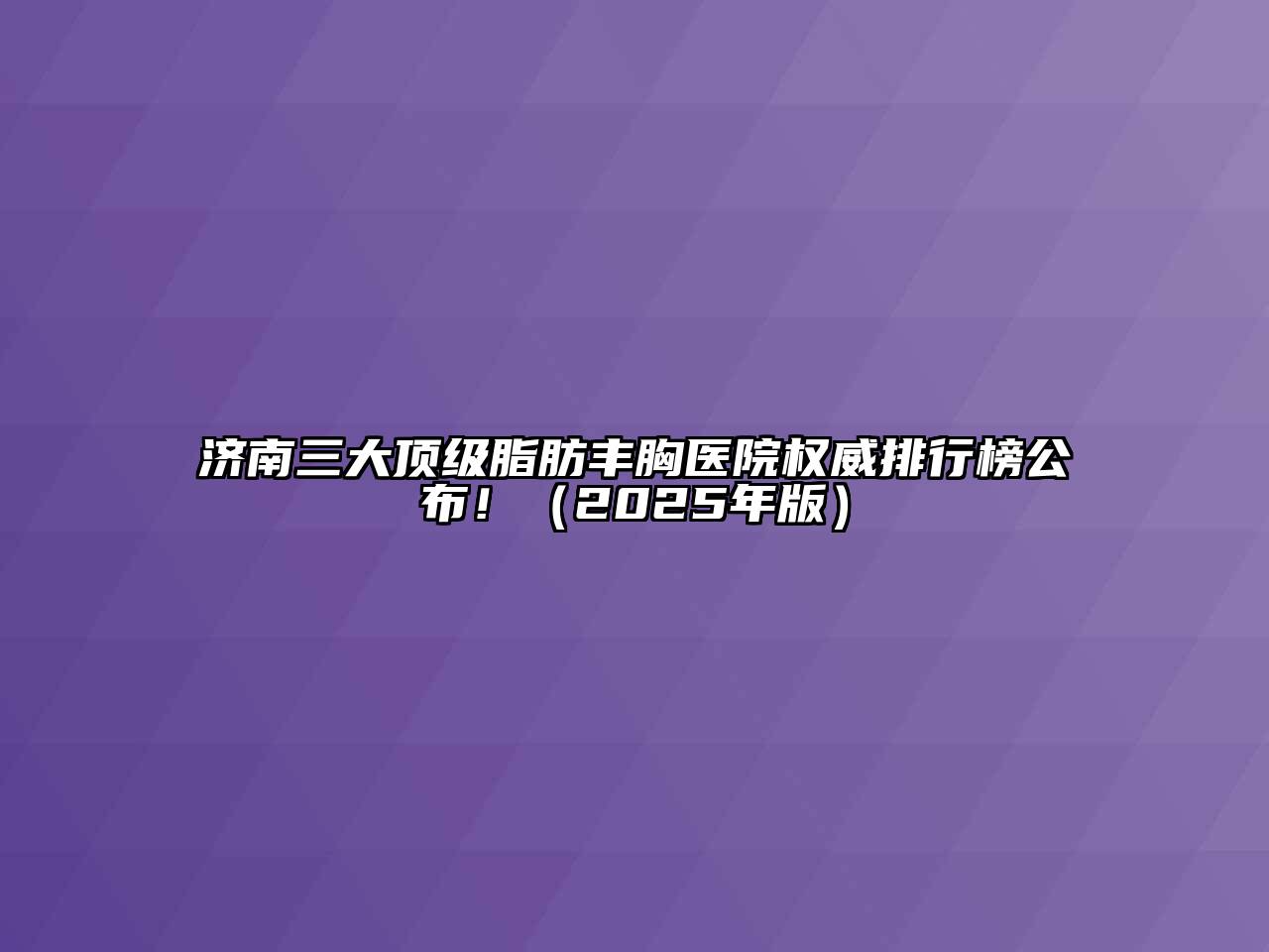 济南三大顶级脂肪丰胸医院权威排行榜公布！（2025年版）