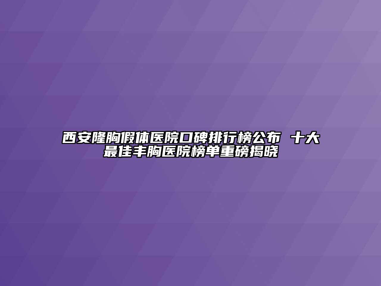 西安隆胸假体医院口碑排行榜公布 十大最佳丰胸医院榜单重磅揭晓