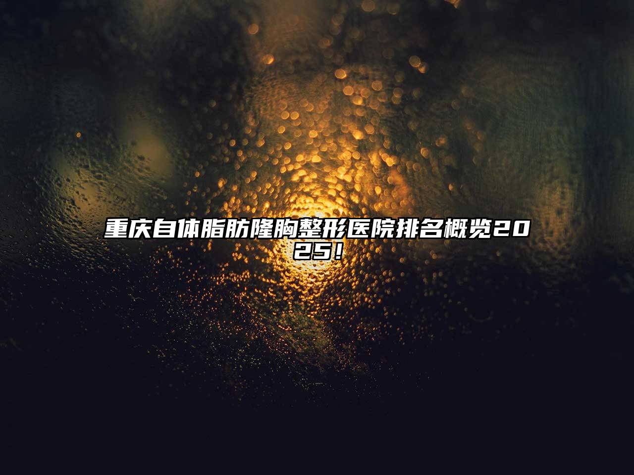 重庆自体脂肪隆胸整形医院排名概览2025！