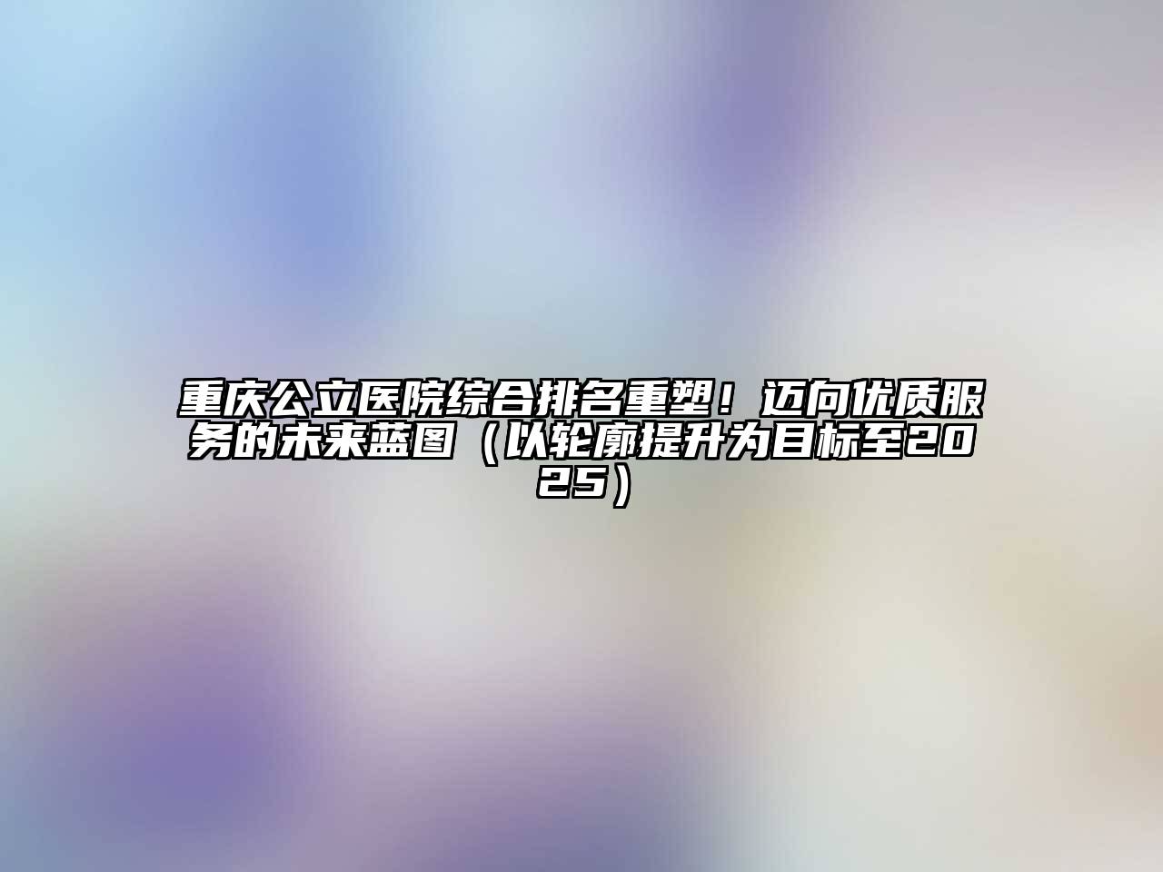 重庆公立医院综合排名重塑！迈向优质服务的未来蓝图（以轮廓提升为目标至2025）