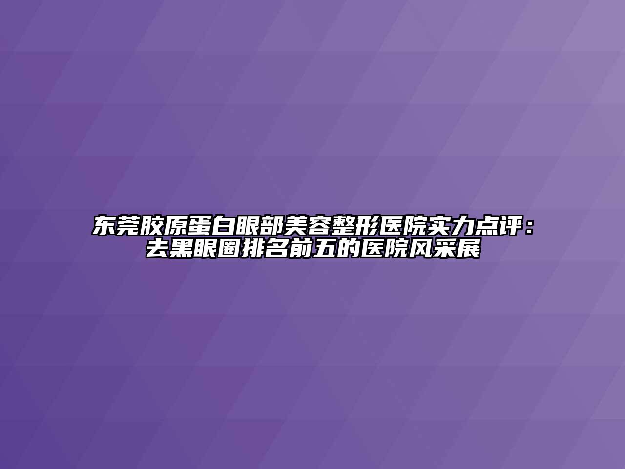 东莞胶原蛋白眼部江南广告
医院实力点评：去黑眼圈排名前五的医院风采展