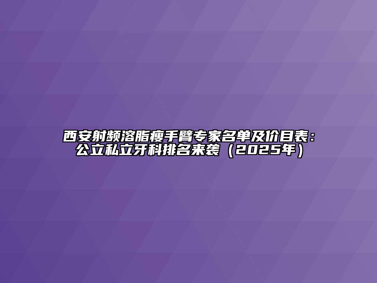 西安射频溶脂瘦手臂专家名单及价目表：公立私立牙科排名来袭（2025年）