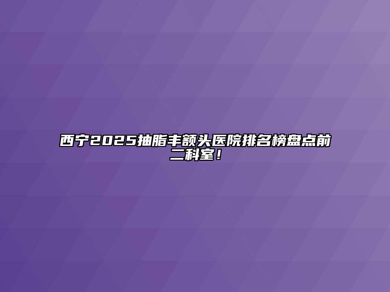 西宁2025抽脂丰额头医院排名榜盘点前二科室！