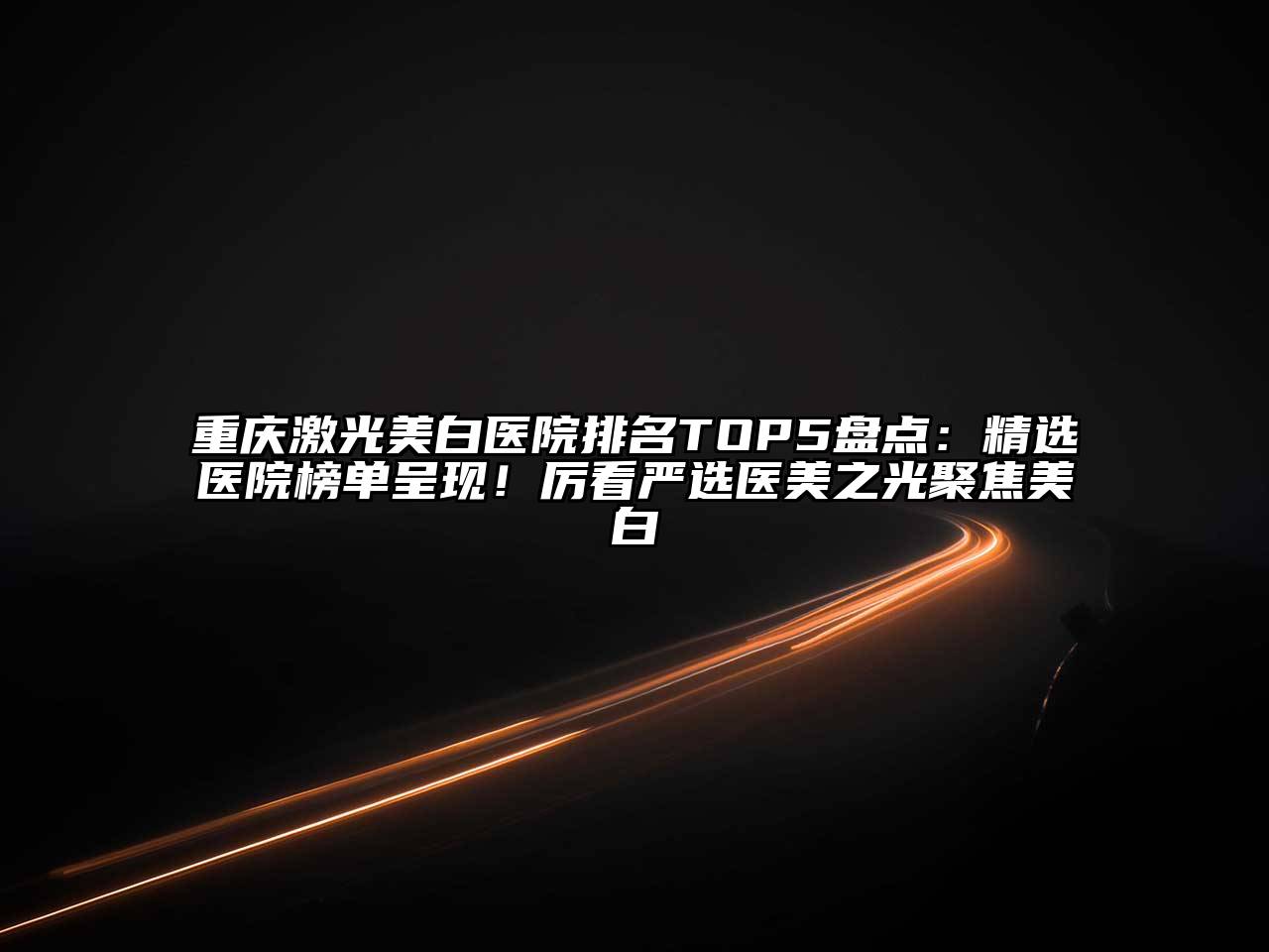 重庆激光美白医院排名TOP5盘点：精选医院榜单呈现！厉看严选医美之光聚焦美白