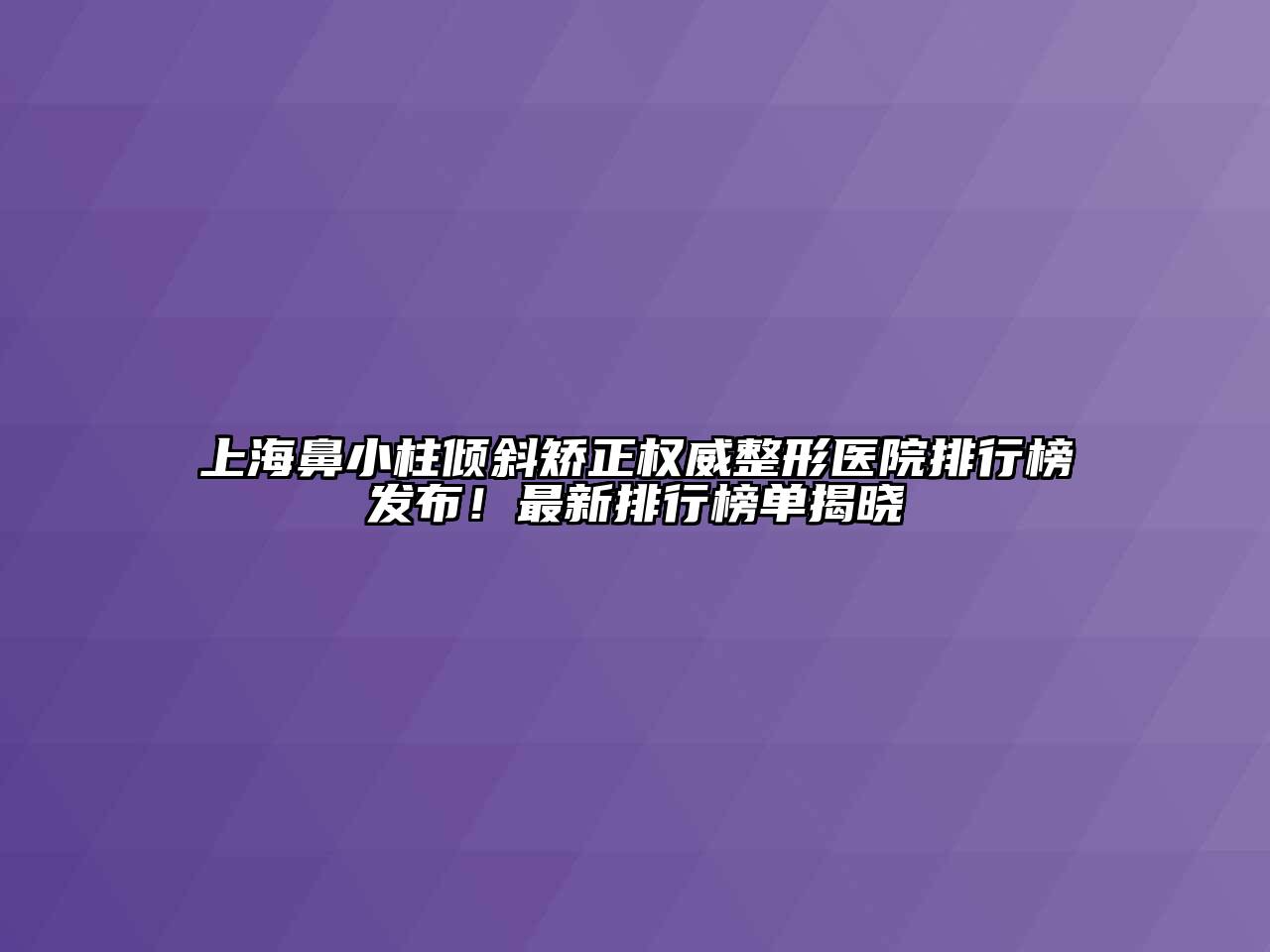 上海鼻小柱倾斜矫正权威整形医院排行榜发布！最新排行榜单揭晓