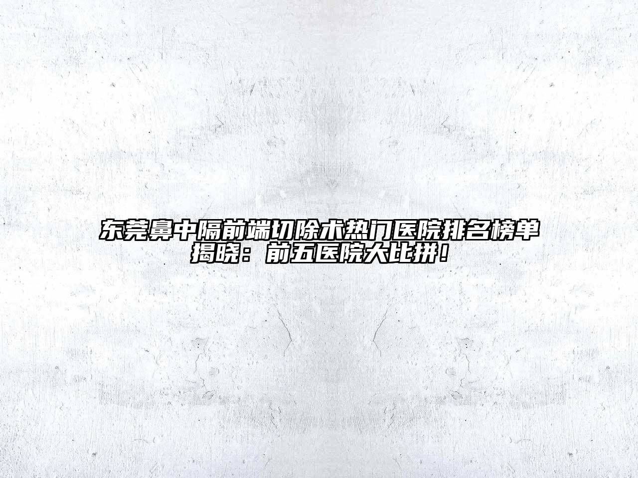 东莞鼻中隔前端切除术热门医院排名榜单揭晓：前五医院大比拼！