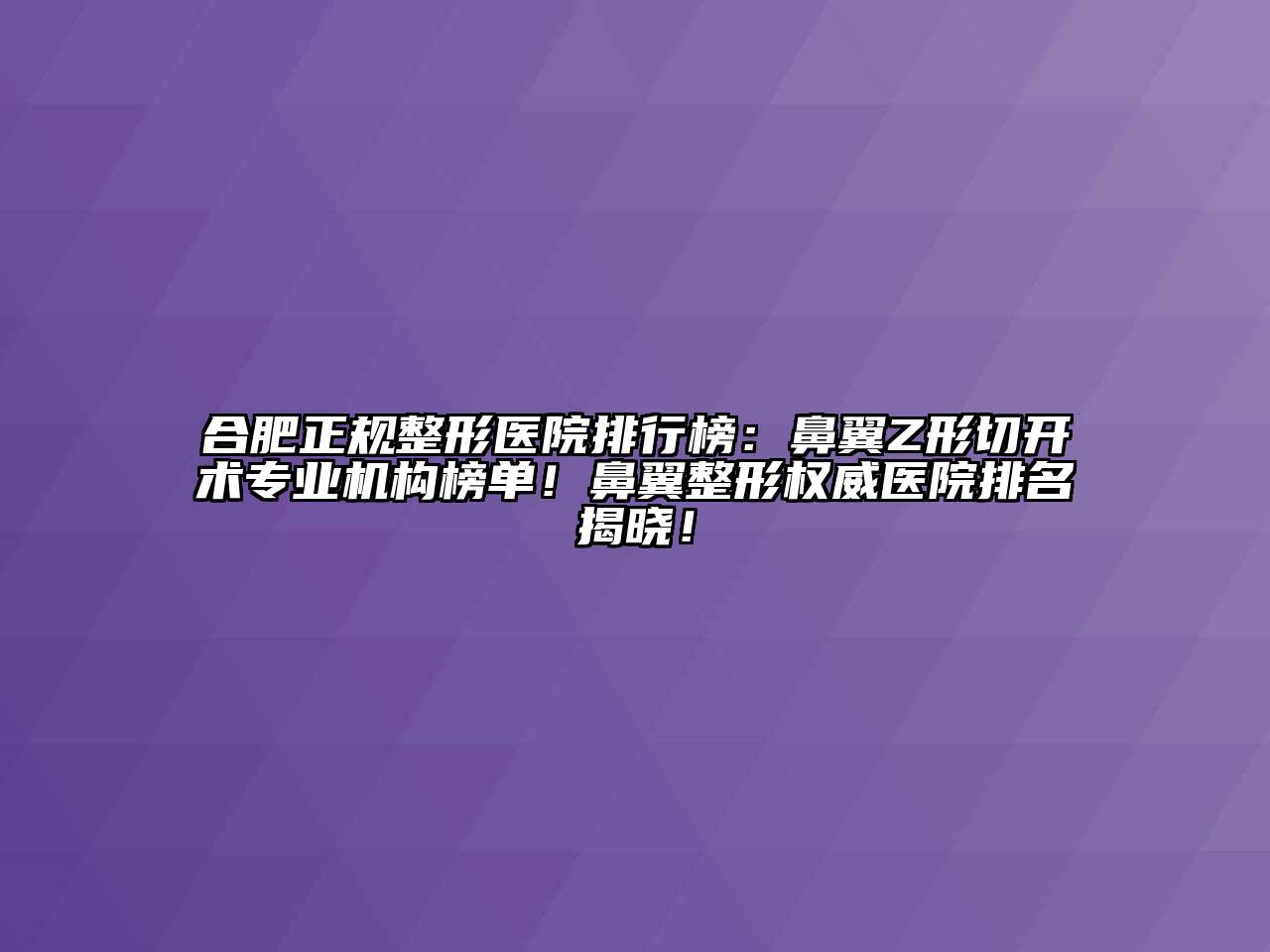 合肥正规整形医院排行榜：鼻翼Z形切开术专业机构榜单！鼻翼整形权威医院排名揭晓！