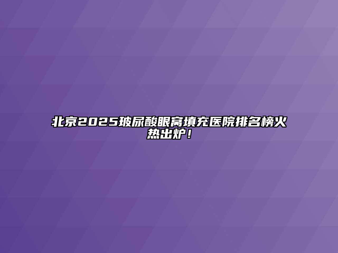 北京2025玻尿酸眼窝填充医院排名榜火热出炉！