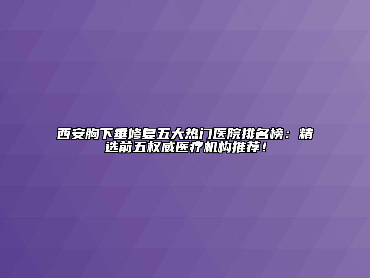 西安胸下垂修复五大热门医院排名榜：精选前五权威医疗机构推荐！