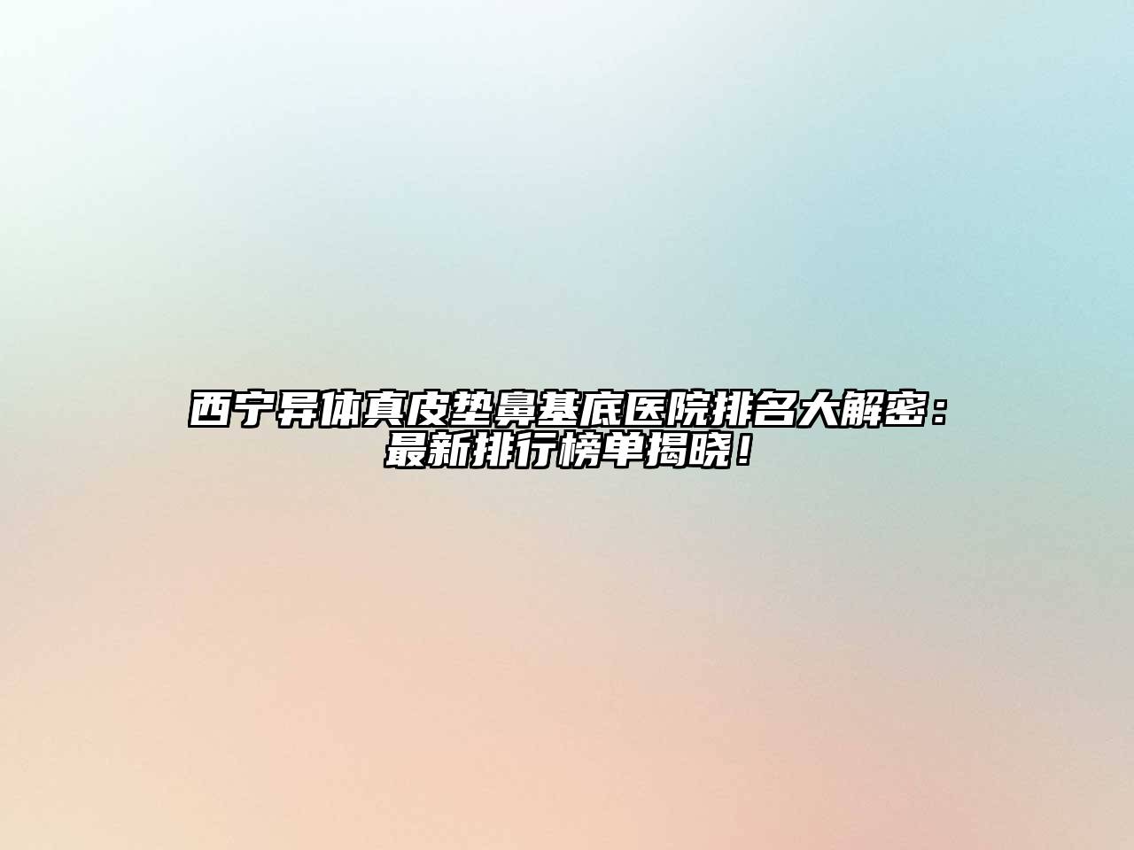 西宁异体真皮垫鼻基底医院排名大解密：最新排行榜单揭晓！