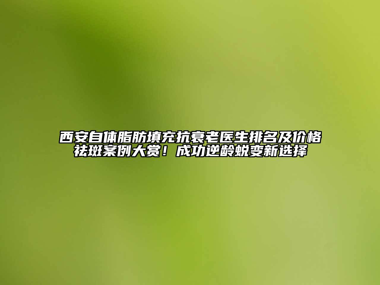 西安自体脂肪填充抗衰老医生排名及价格祛斑案例大赏！成功逆龄蜕变新选择