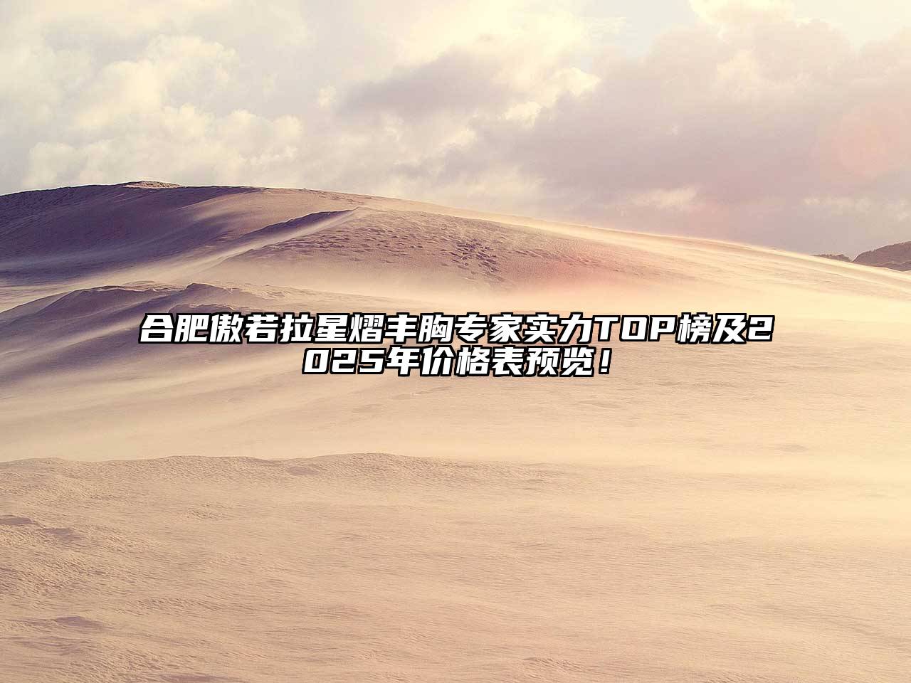 合肥傲若拉星熠丰胸专家实力TOP榜及2025年价格表预览！