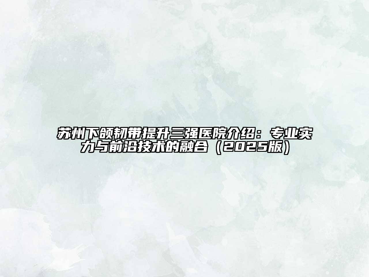 苏州下颌韧带提升三强医院介绍：专业实力与前沿技术的融合（2025版）