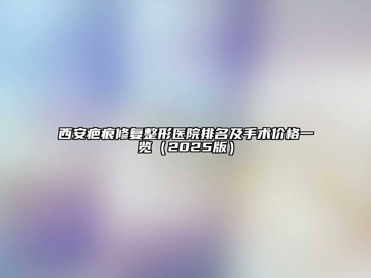 西安疤痕修复整形医院排名及手术价格一览（2025版）