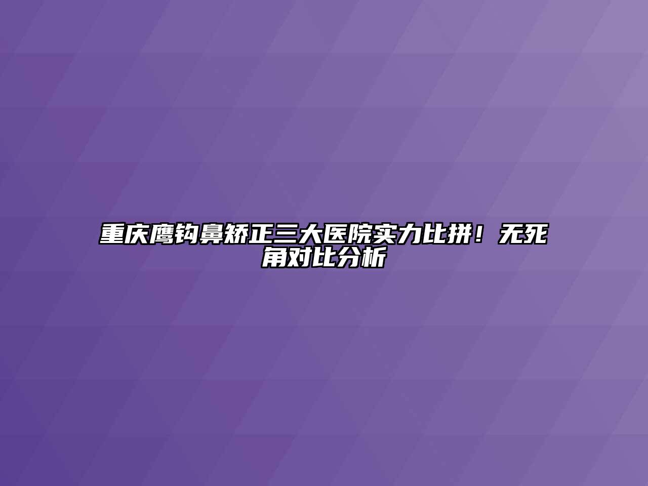 重庆鹰钩鼻矫正三大医院实力比拼！无死角对比分析