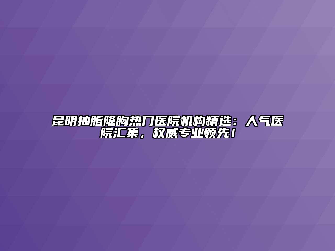 昆明抽脂隆胸热门医院机构精选：人气医院汇集，权威专业领先！