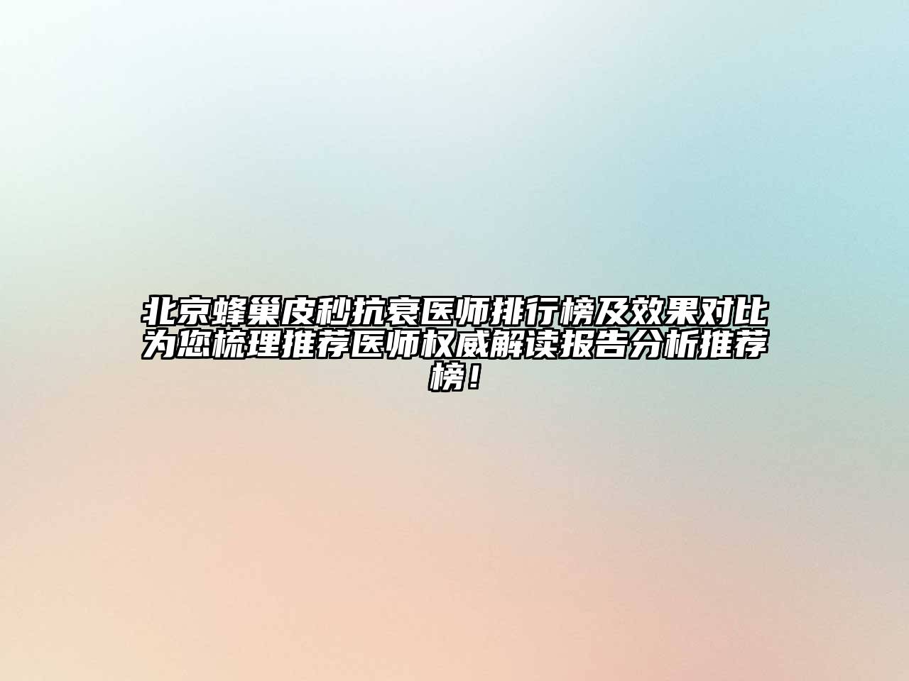 北京蜂巢皮秒抗衰医师排行榜及效果对比为您梳理推荐医师权威解读报告分析推荐榜！