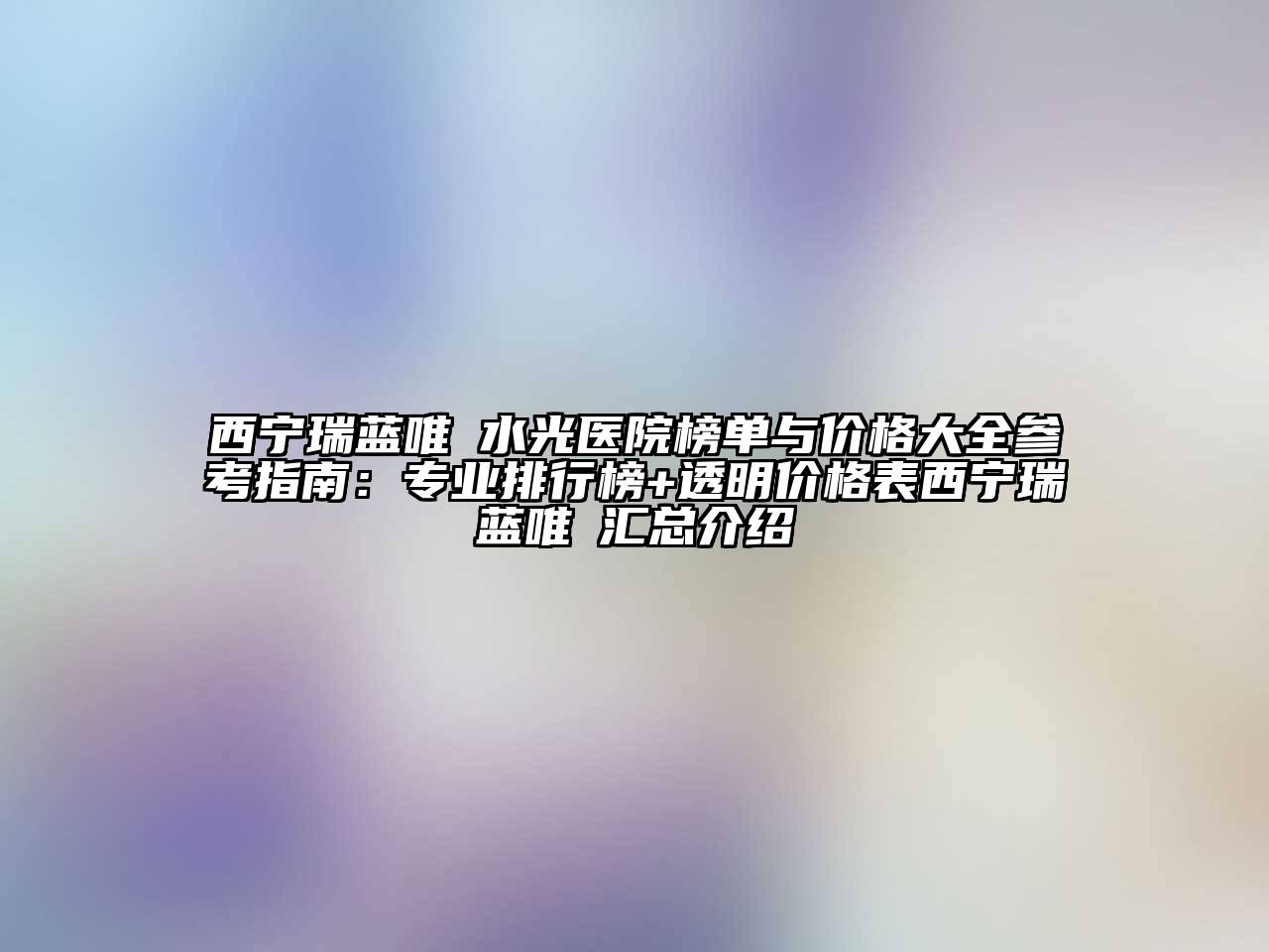 西宁瑞蓝唯瑅水光医院榜单与价格大全参考指南：专业排行榜+透明价格表西宁瑞蓝唯瑅汇总介绍