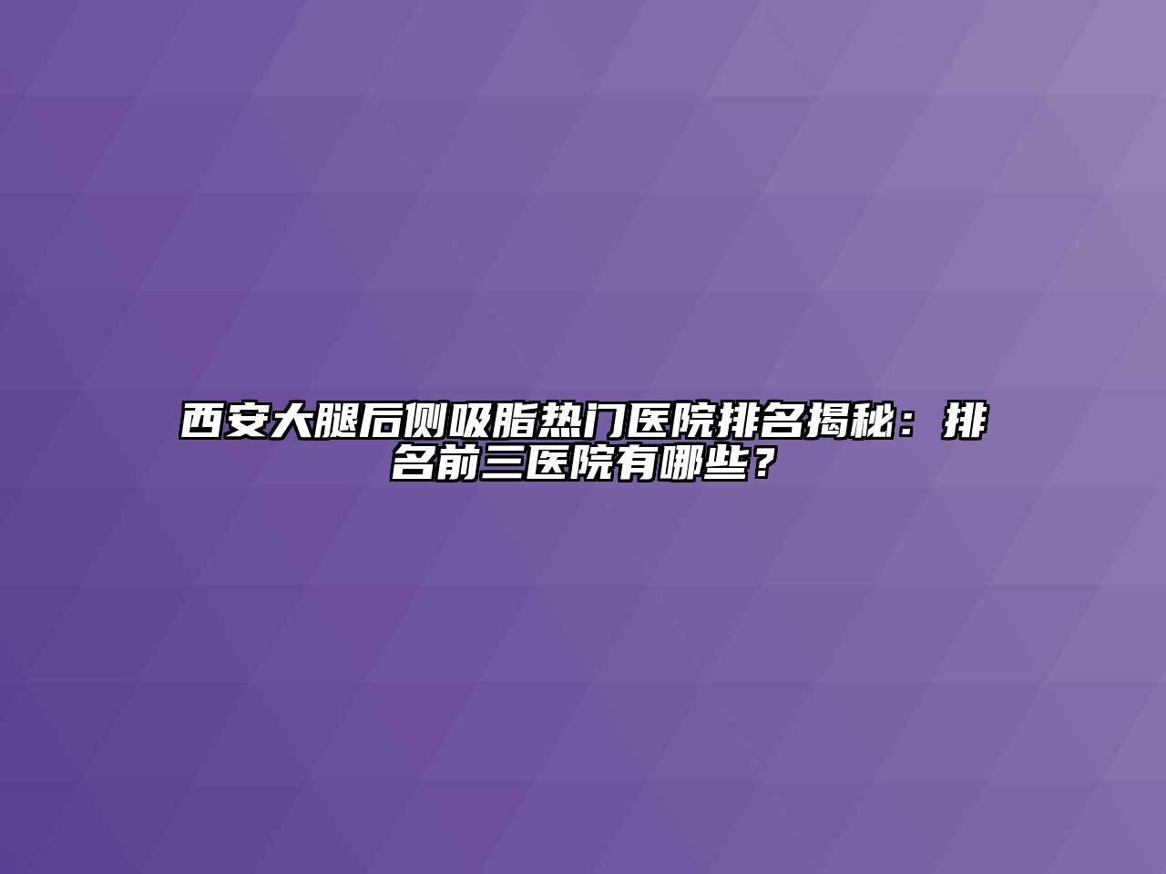 西安大腿后侧吸脂热门医院排名揭秘：排名前三医院有哪些？