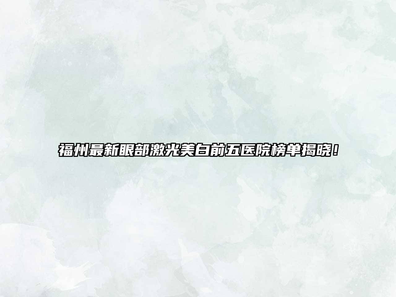 福州最新眼部激光美白前五医院榜单揭晓！