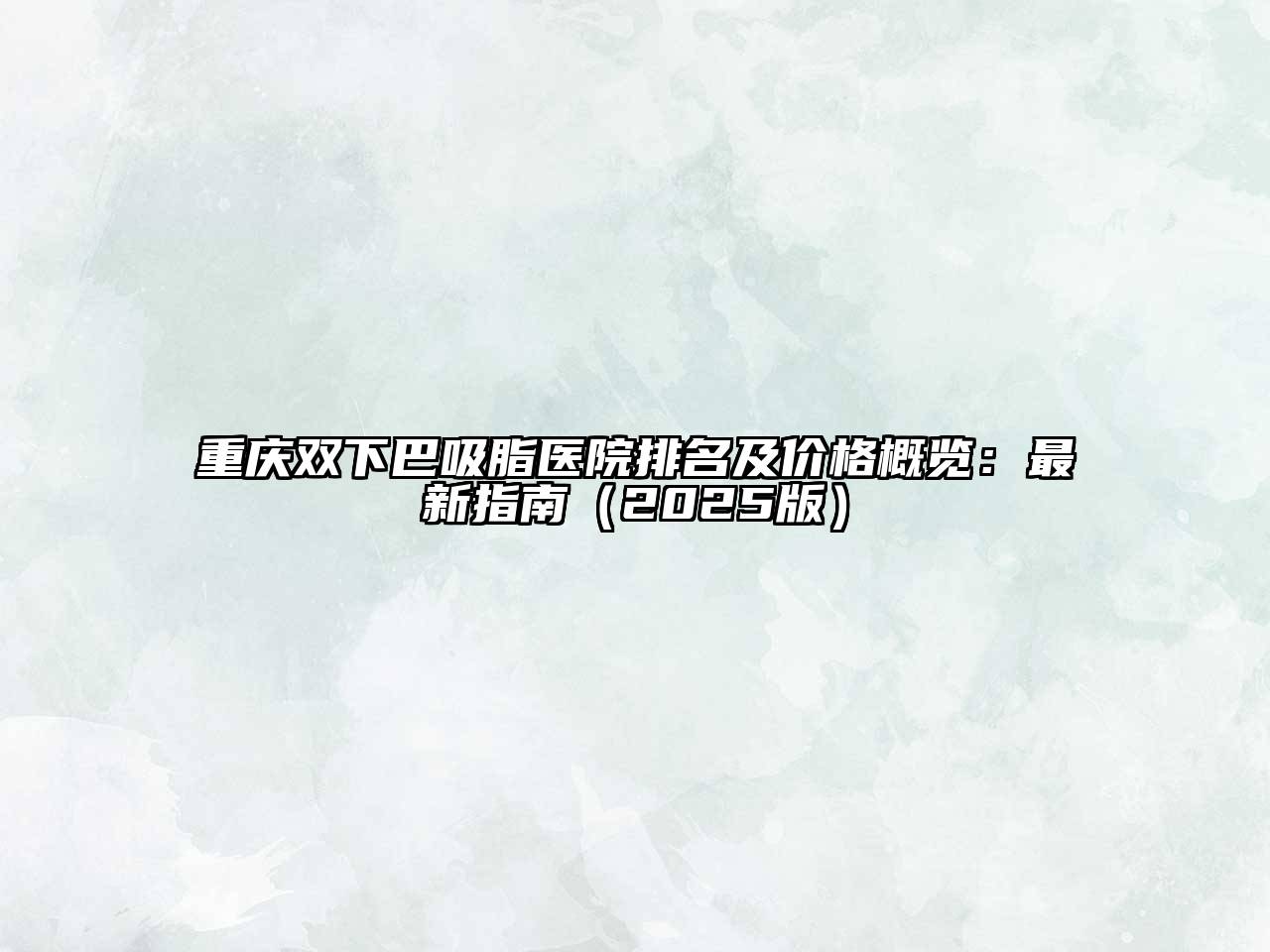 重庆双下巴吸脂医院排名及价格概览：最新指南（2025版）