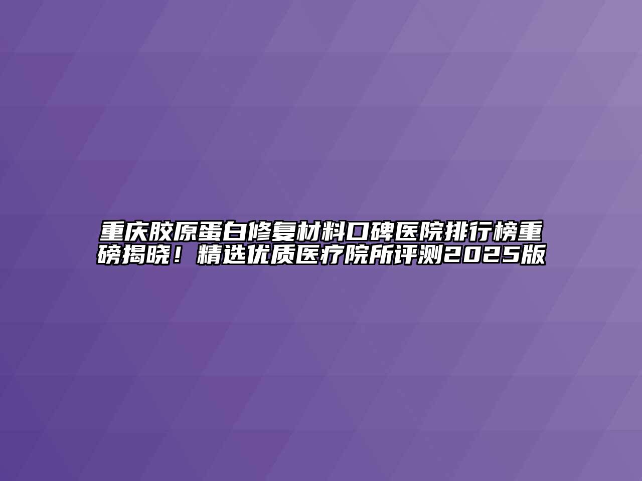 重庆胶原蛋白修复材料口碑医院排行榜重磅揭晓！精选优质医疗院所评测2025版