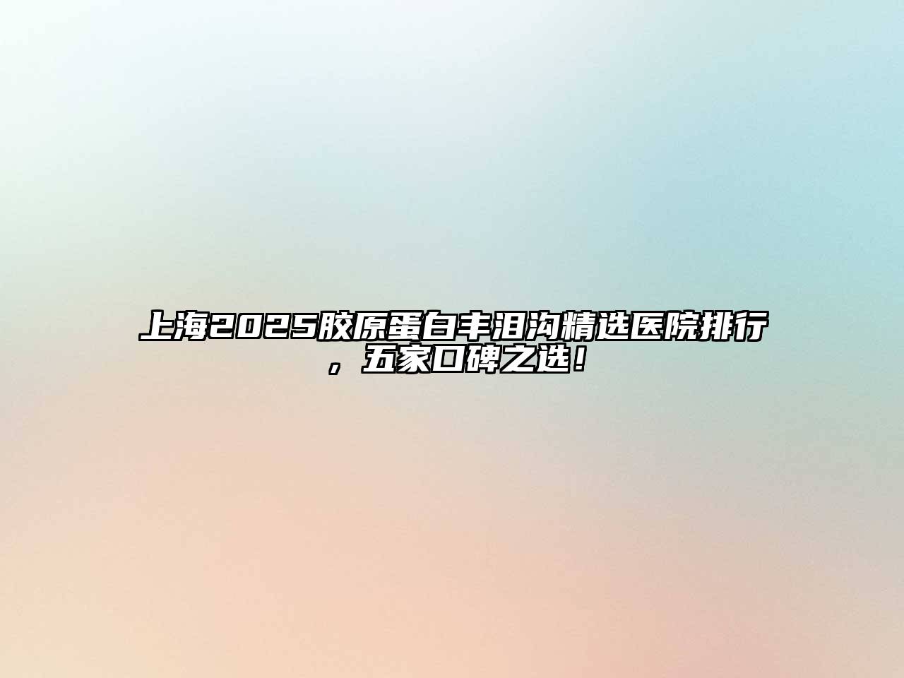 上海2025胶原蛋白丰泪沟精选医院排行，五家口碑之选！
