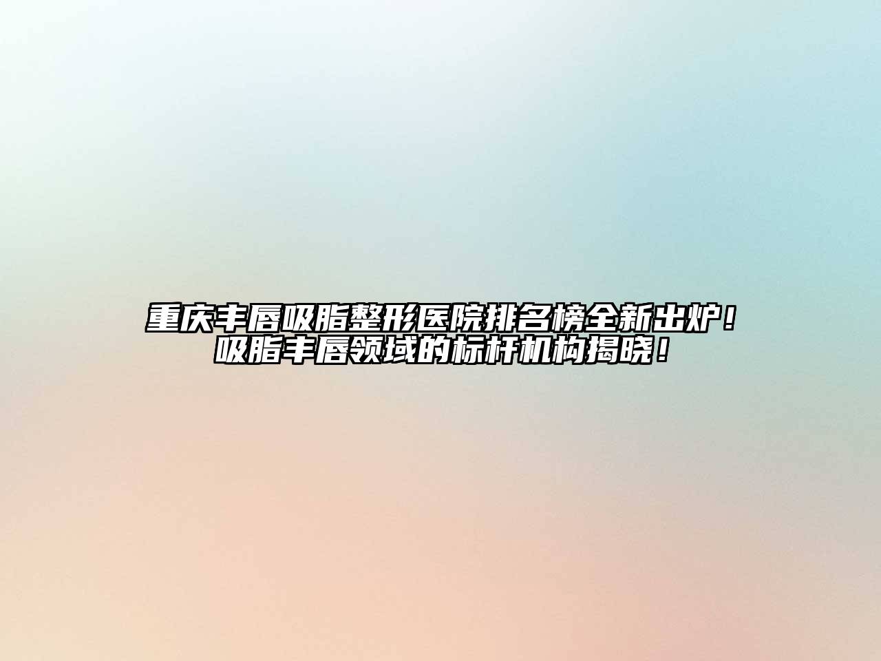重庆丰唇吸脂整形医院排名榜全新出炉！吸脂丰唇领域的标杆机构揭晓！