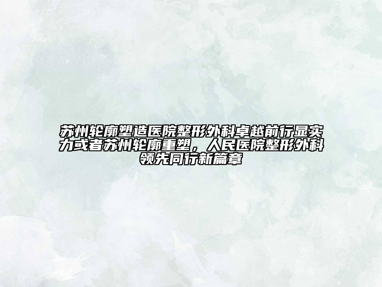 苏州轮廓塑造医院整形外科卓越前行显实力或者苏州轮廓重塑，人民医院整形外科领先同行新篇章