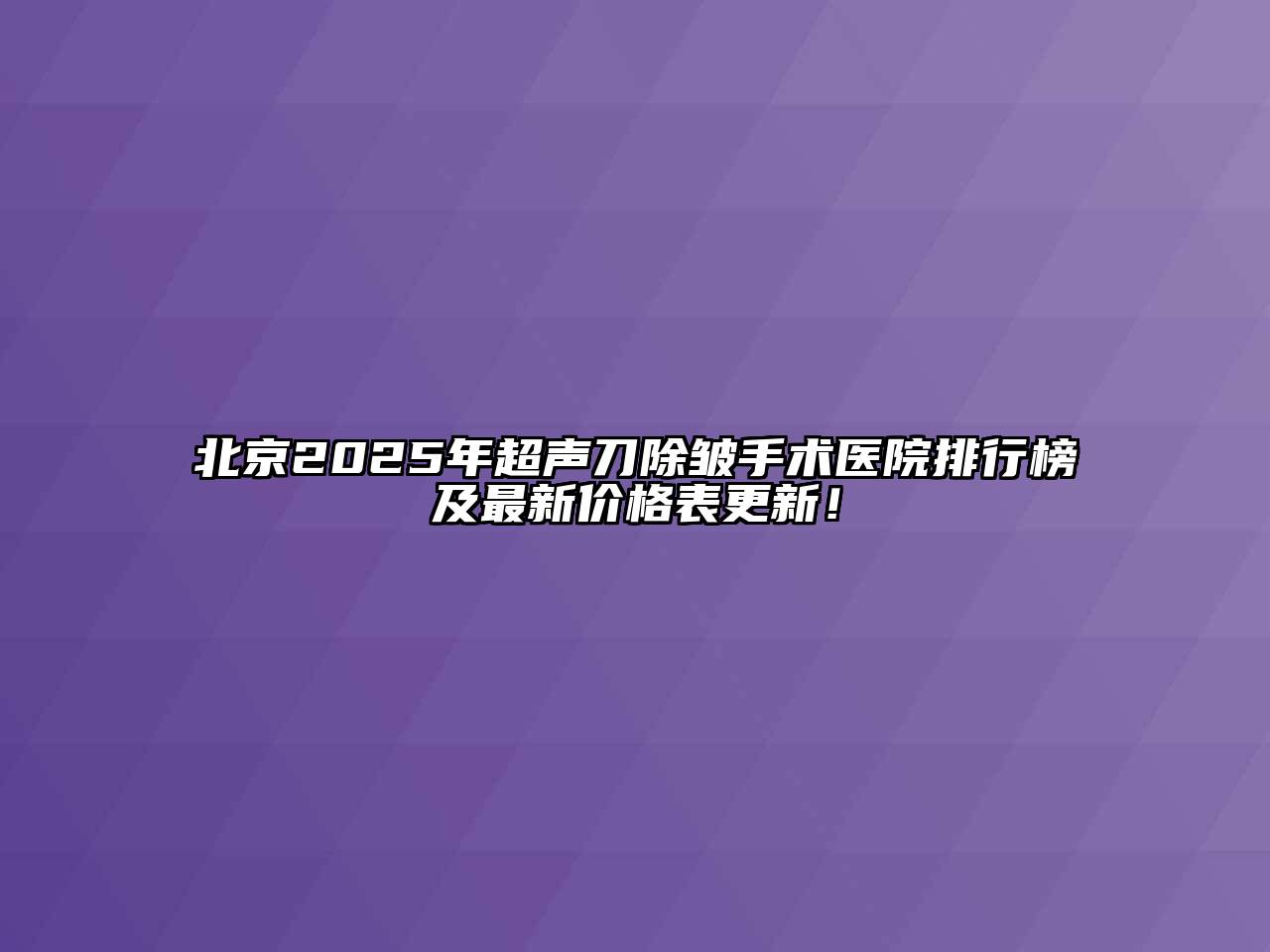 北京2025年超声刀除皱手术医院排行榜及最新价格表更新！