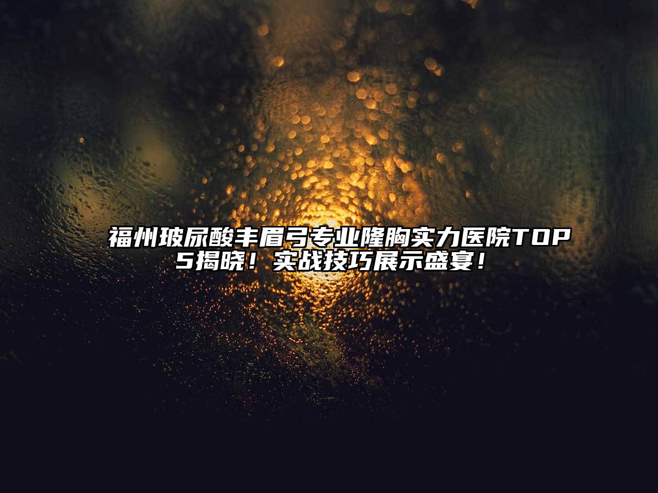 福州玻尿酸丰眉弓专业隆胸实力医院TOP5揭晓！实战技巧展示盛宴！