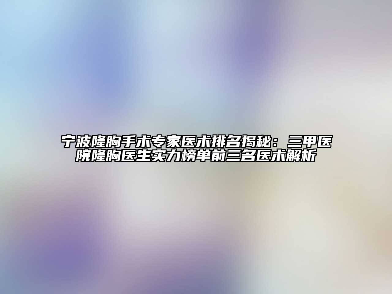 宁波隆胸手术专家医术排名揭秘：三甲医院隆胸医生实力榜单前三名医术解析