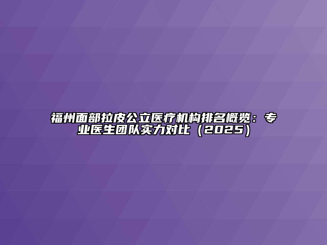 福州面部拉皮公立医疗机构排名概览：专业医生团队实力对比（2025）