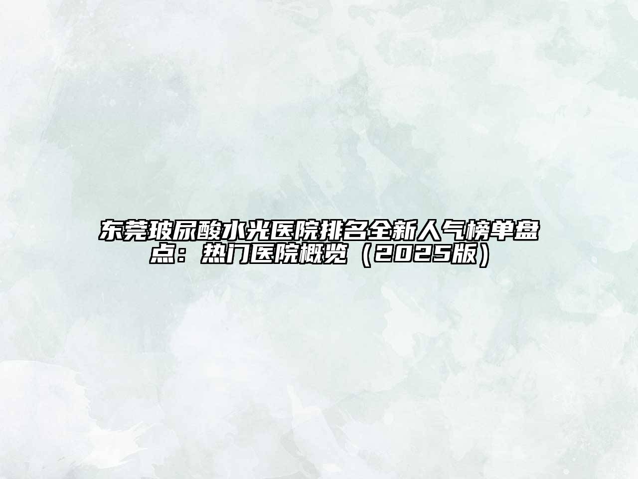 东莞玻尿酸水光医院排名全新人气榜单盘点：热门医院概览（2025版）