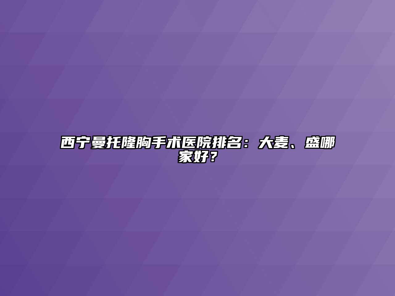 西宁曼托隆胸手术医院排名：大麦、盛哪家好？