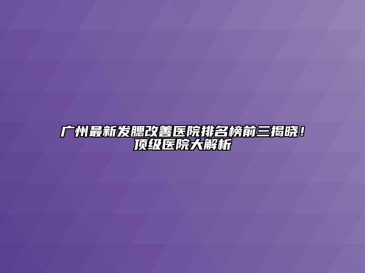 广州最新发腮改善医院排名榜前三揭晓！顶级医院大解析