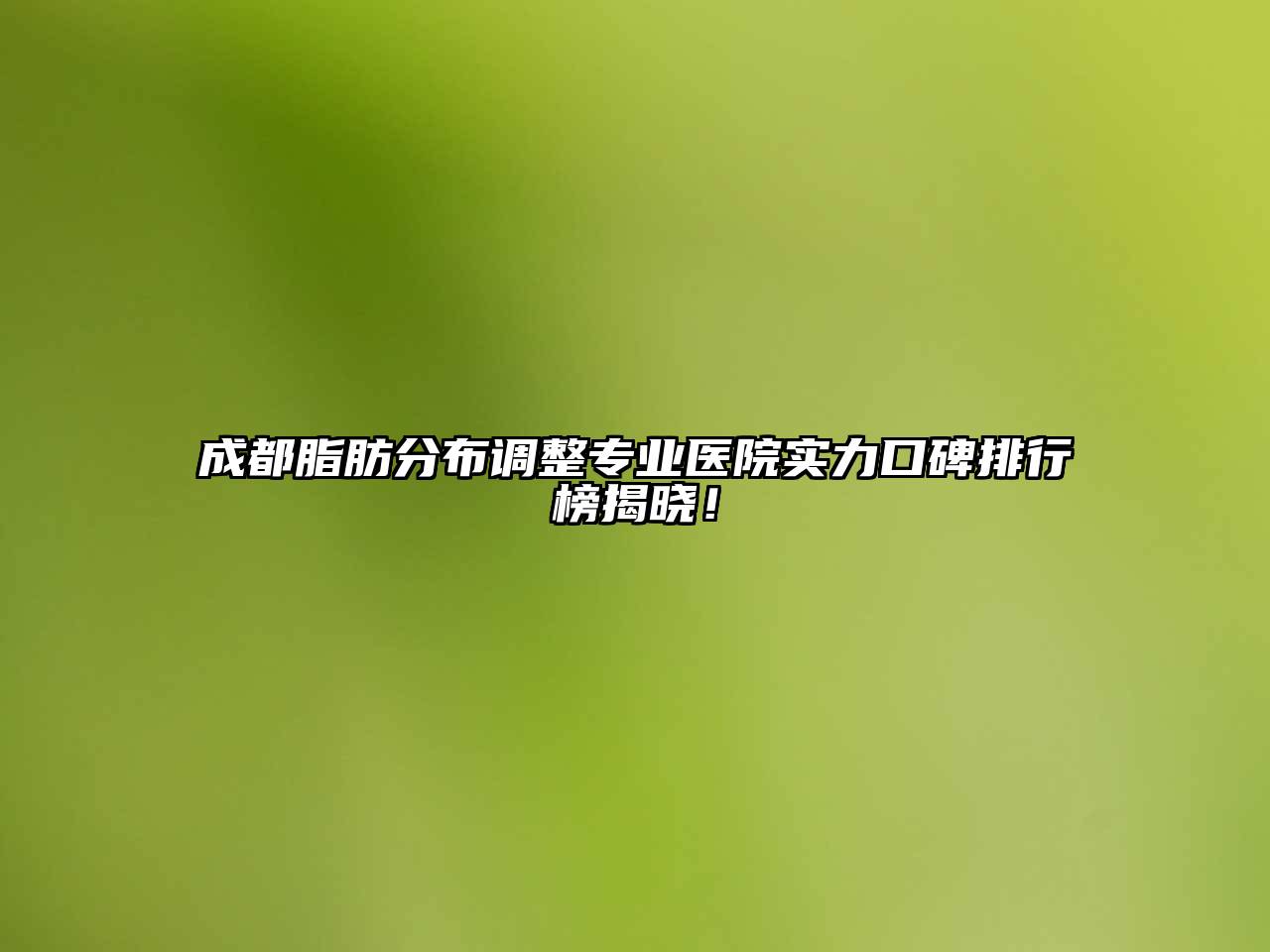 成都脂肪分布调整专业医院实力口碑排行榜揭晓！