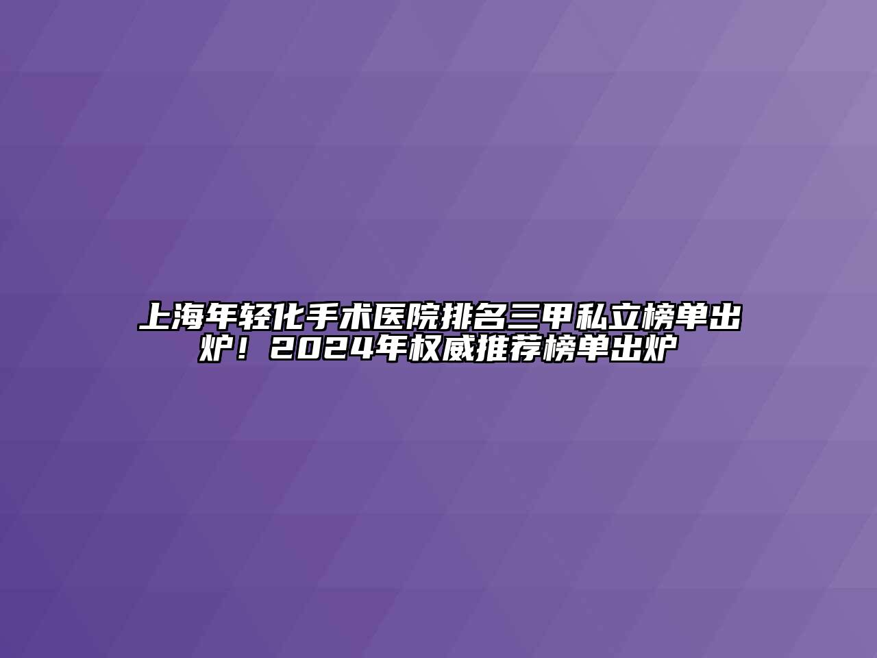 上海年轻化手术医院排名三甲私立榜单出炉！2024年权威推荐榜单出炉