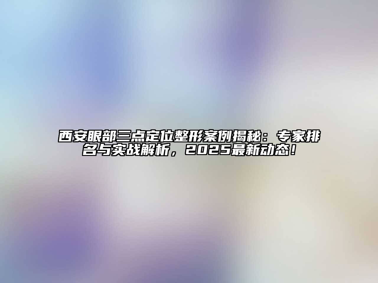 西安眼部三点定位整形案例揭秘：专家排名与实战解析，2025最新动态！