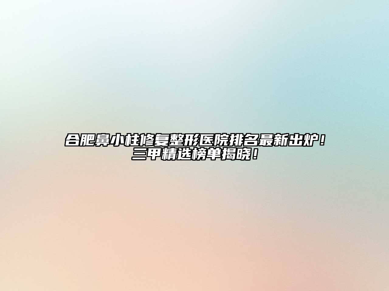 合肥鼻小柱修复整形医院排名最新出炉！三甲精选榜单揭晓！