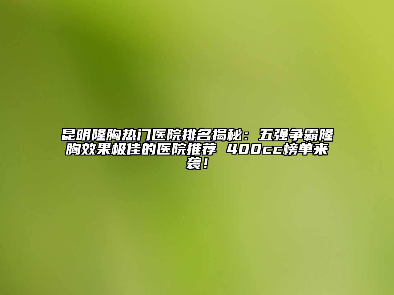 昆明隆胸热门医院排名揭秘：五强争霸隆胸效果极佳的医院推荐 400cc榜单来袭！