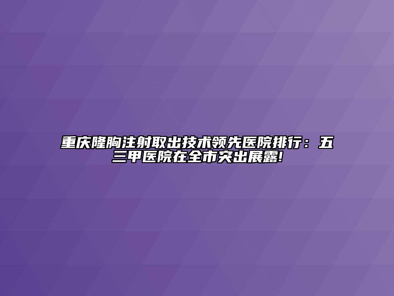 重庆隆胸注射取出技术领先医院排行：五三甲医院在全市突出展露!