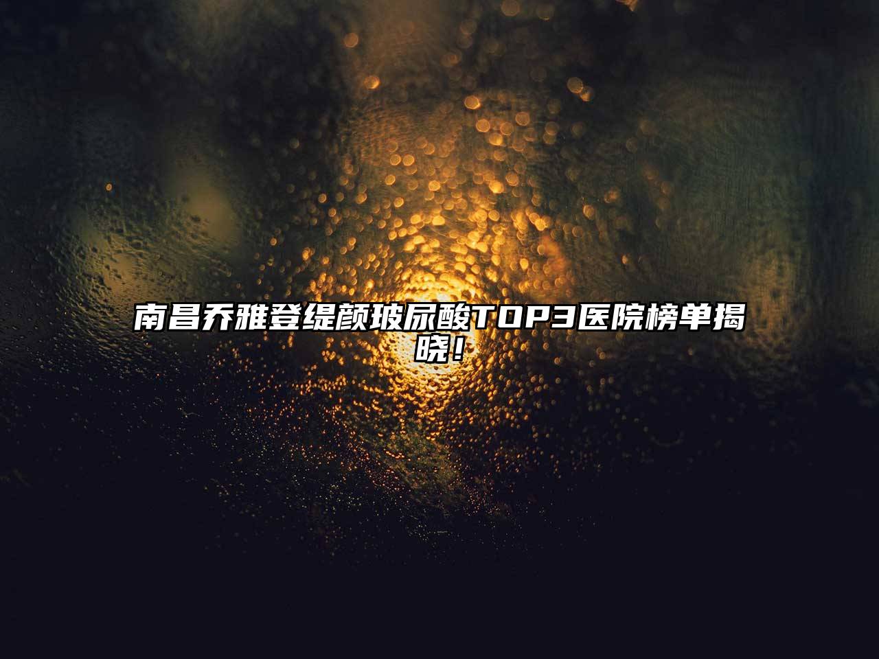 南昌乔雅登缇颜玻尿酸TOP3医院榜单揭晓！