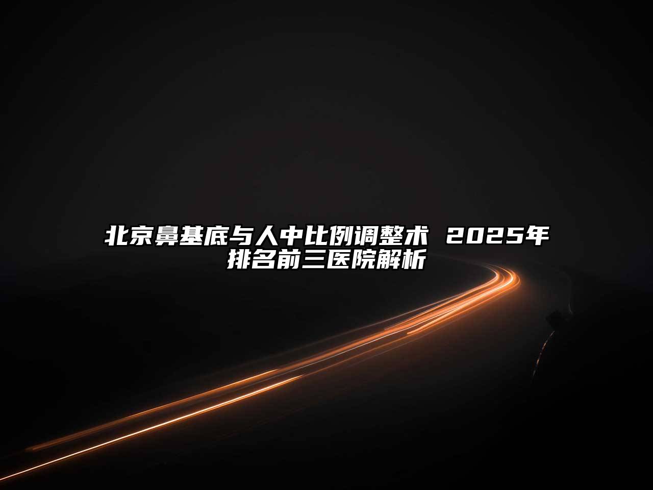 北京鼻基底与人中比例调整术 2025年排名前三医院解析