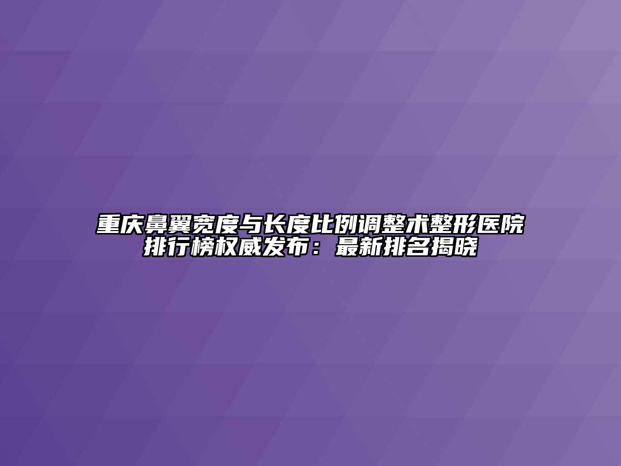 重庆鼻翼宽度与长度比例调整术整形医院排行榜权威发布：最新排名揭晓