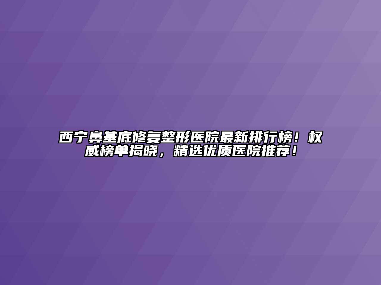 西宁鼻基底修复整形医院最新排行榜！权威榜单揭晓，精选优质医院推荐！